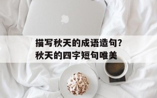 描写秋天的成语造句？秋天的四字短句唯美