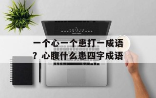 一个心一个患打一成语？心腹什么患四字成语