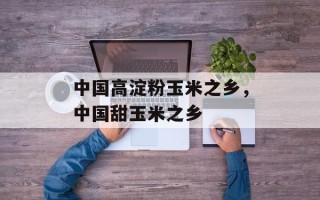 中国高淀粉玉米之乡，中国甜玉米之乡