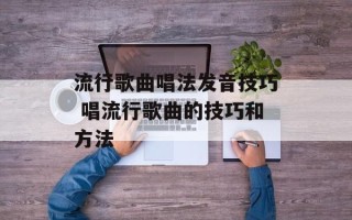 流行歌曲唱法发音技巧 唱流行歌曲的技巧和方法