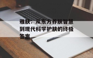 雅肤：从东方养肤智慧到现代科学护肤的终极答案