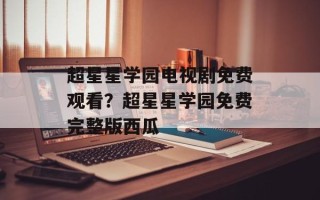 超星星学园电视剧免费观看？超星星学园免费完整版西瓜
