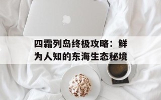 四霜列岛终极攻略：鲜为人知的东海生态秘境