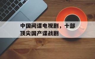 中国间谍电视剧，十部顶尖国产谍战剧
