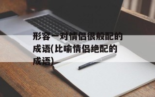形容一对情侣很般配的成语(比喻情侣绝配的成语)