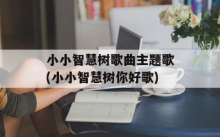 小小智慧树歌曲主题歌(小小智慧树你好歌)