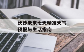 长沙未来七天精准天气预报与生活指南