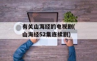 有关山海经的电视剧(山海经52集连续剧)