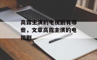 高露主演的电视剧有哪些，文章高露主演的电视剧