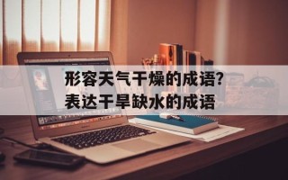 形容天气干燥的成语？表达干旱缺水的成语