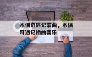 木偶奇遇记歌曲，木偶奇遇记插曲音乐