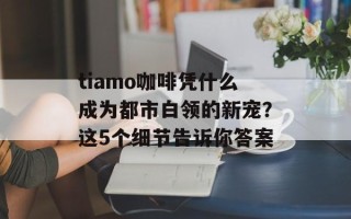 tiamo咖啡凭什么成为都市白领的新宠？这5个细节告诉你答案