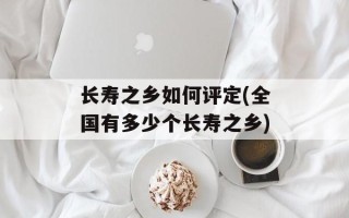 长寿之乡如何评定(全国有多少个长寿之乡)