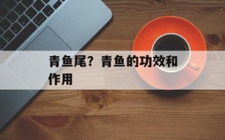 青鱼尾？青鱼的功效和作用