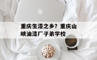 重庆生漆之乡？重庆山峡油漆厂子弟学校