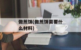 做煎饼(做煎饼需要什么材料)