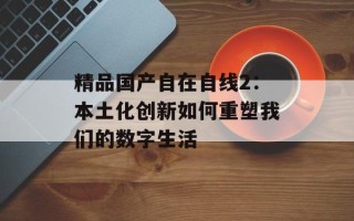 精品国产自在自线2：本土化创新如何重塑我们的数字生活