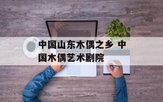 中国山东木偶之乡 中国木偶艺术剧院