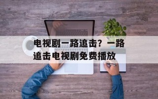 电视剧一路追击？一路追击电视剧免费播放