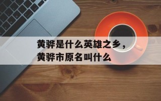 黄骅是什么英雄之乡，黄骅市原名叫什么