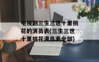 电视剧三生三世十里桃花的演员表(三生三世十里桃花演员表全部)