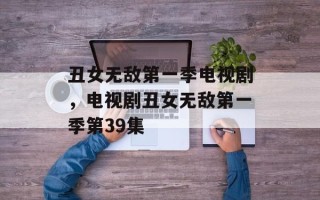 丑女无敌第一季电视剧，电视剧丑女无敌第一季第39集