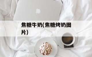 焦糖牛奶(焦糖烤奶图片)