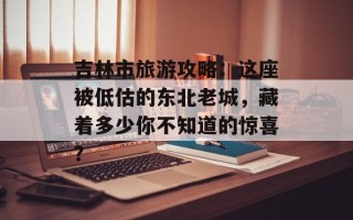 吉林市旅游攻略：这座被低估的东北老城，藏着多少你不知道的惊喜？