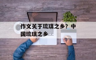 作文关于琉璃之乡？中国琉璃之乡