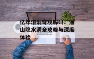 亿年溶洞奇观解码：通山隐水洞全攻略与深度体验
