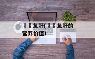 鮟鱇鱼肝(鮟鱇鱼肝的营养价值)