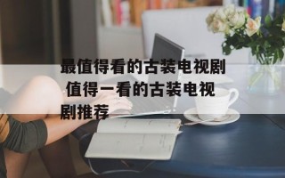 最值得看的古装电视剧 值得一看的古装电视剧推荐