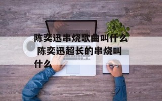 陈奕迅串烧歌曲叫什么 陈奕迅超长的串烧叫什么