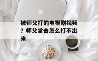 被师父打的电视剧视频？师父掌击怎么打不出来