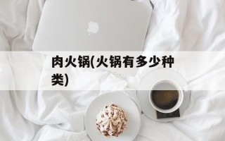 肉火锅(火锅有多少种类)