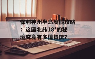 保利神州半岛度假攻略：这座北纬18°的秘境究竟有多值得玩？