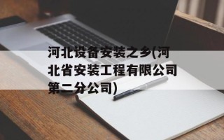 河北设备安装之乡(河北省安装工程有限公司第二分公司)