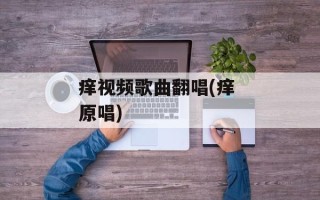 痒视频歌曲翻唱(痒 原唱)