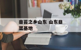 韭苔之乡山东 山东韭菜基地
