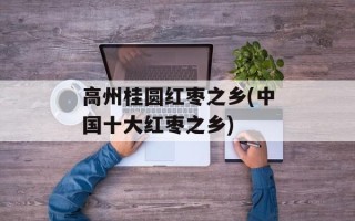 高州桂圆红枣之乡(中国十大红枣之乡)