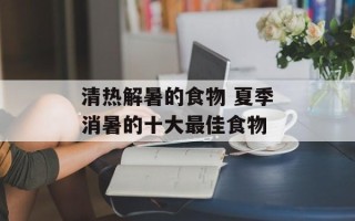 清热解暑的食物 夏季消暑的十大最佳食物