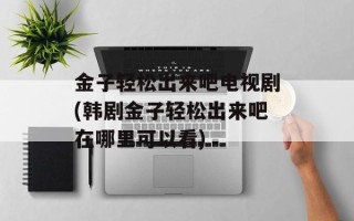 金子轻松出来吧电视剧(韩剧金子轻松出来吧在哪里可以看)