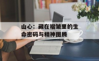 山心：藏在褶皱里的生命密码与精神图腾