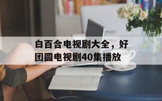 白百合电视剧大全，好团圆电视剧40集播放