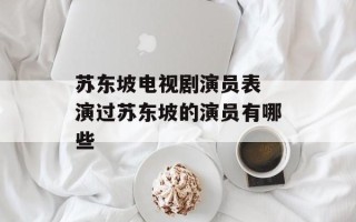 苏东坡电视剧演员表 演过苏东坡的演员有哪些