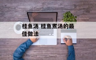 桂鱼汤 桂鱼煮汤的最佳做法