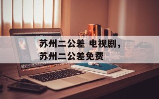 苏州二公差 电视剧，苏州二公差免费