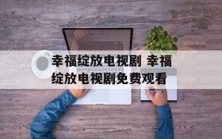 幸福绽放电视剧 幸福绽放电视剧免费观看