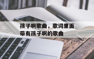 孩子啊歌曲，歌词里面带有孩子啊的歌曲