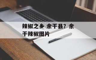 辣椒之乡 余干县？余干辣椒图片
